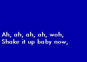 Ah, ah, ah, ah, woh,
Shake it up be by now,