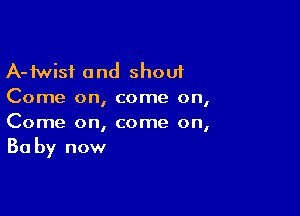 A-fwisf and shout
Come on, come on,

Come on, come on,

Ba by now