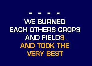 WE BURNED
EACH OTHERS CROPS
AND FIELDS
AND TOOK THE
VERY BEST