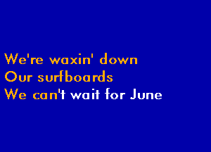 We're waxin' down

Our surfboards

We can't wait for June