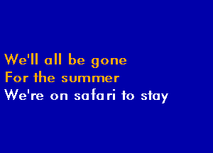 We'll all be gone

For the summer
We're on sofa ri to stay
