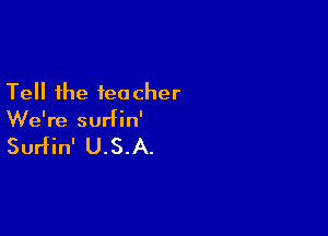 Tell the teacher

We're surfin'

Surfin' U.S.A.