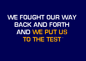 WE FOUGHT OUR WAY
BACK AND FORTH
AND WE PUT US
TO THE TEST