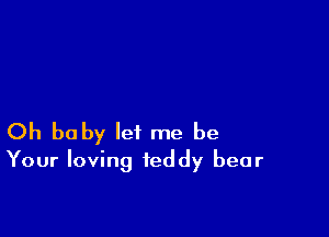 Oh baby let me be
Your loving teddy bear