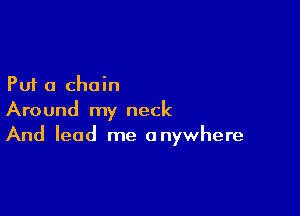 Put a chain

Around my neck
And lead me anywhere