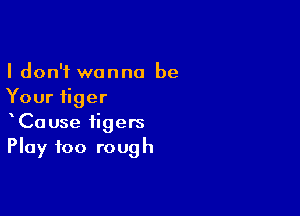 I don't wanna be
Your tiger

CaUse tigers
Play too rough