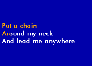 Put a chain

Around my neck
And lead me anywhere