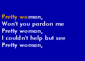 PreHy woman,
Won't you pardon me

PreHy woman,
I could n't help but see
PreHy woman,