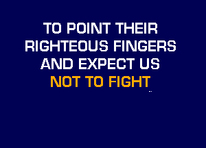 T0 POINT THEIR
RIGHTEOUS FINGERS
AND EXPECT US
NOT TO FIGHT