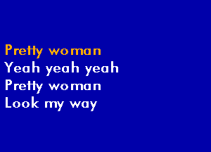 PreHy wo mo n

Yea h yea h yea h

PreHy woman
Look my way