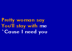 Pretty wo men say

You'll stay with me
Cause I need you