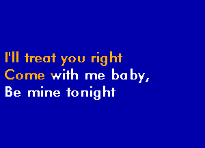 I'll treat you right

Come with me be by,
Be mine tonight