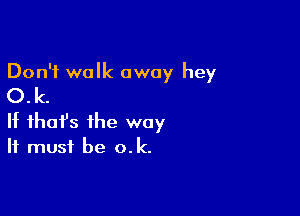 Don't walk away hey
O.k.

If ihafs the way
It must be o.k.