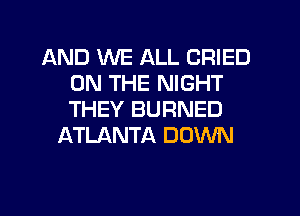 AND WE ALL CRIED
ON THE NIGHT
THEY BURNED

ATLANTA DOWN