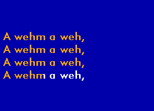 A wehm a weh,
A wehm a weh,

A wehm a weh,
A wehm a weh,