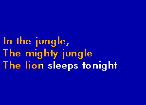 In the iungle,

The mighty jungle
The lion sleeps tonight
