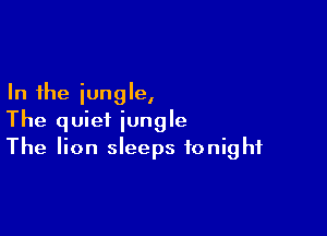 In the iungle,

The quiet jungle
The lion sleeps tonight