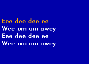 Eee dee dee ee
Wee um um awey

Eee dee dee ee
Wee um um awey