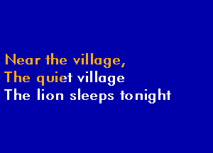 Near the village,

The quiet village
The lion sleeps tonight