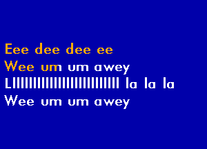 Eee dee dee ee
Wee um um awey

LIIIlllllllllllllllllllllll la la la

Wee um um awey