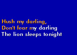 Hush my do rling,

Don't fear my darling
The lion sleeps tonight