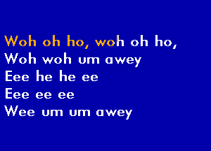 Woh oh ho, woh oh ho,

Woh woh um owey

Eee he he ee
Eee ee ee
Wee um um awey