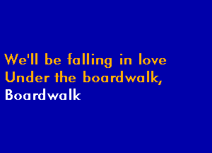 We'll be falling in love

Under the boa rdwalk,
Boardwalk