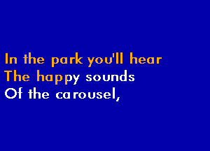 In the park you'll hear

The happy sounds

Of the ca rousel,