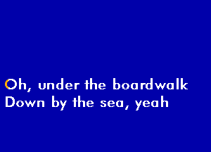 Oh, under the boardwalk
Down by the sea, yeah