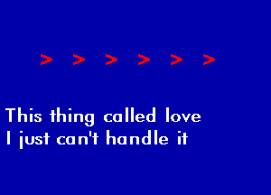 This thing called love
I just can't handle it