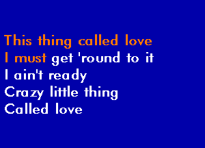 This thing called love
I must get 'round to if

I ain't ready

Crazy lime thing
Called love