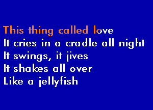 This thing called love
If cries in a cradle all night

If swings, it iives
If shakes 0 over

Like a jellyfish