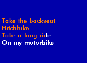 Ta ke the backseat
Hifchhike

Take a long ride
On my motorbike