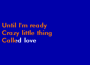 Until I'm ready

Crazy Iiflle thing
Called love