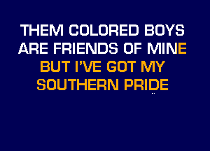 THEM COLORED BOYS
ARE FRIENDS OF MINE
BUT I'VE GOT MY
SOUTHERN PRIDE