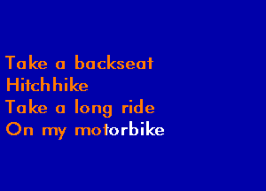 Ta ke 0 backseat
Hifchhike

Take a long ride
On my motorbike