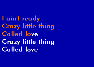 I ain't ready
Crazy liHle thing

Called love
Crazy lime thing
Called love