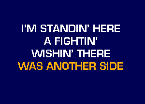 I'M STANDIN' HERE
A FIGHTIM

WSHIN' THERE
WAS ANOTHER SIDE