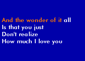 And the wonder of if all
Is that you iusf

Don't realize
How much I love you