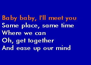 Ba by he by, I'll meet you
Some place, some time
Where we con

Oh, get together

And ease up our mind