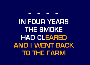 IN FOUR YEARS
THE SMOKE
HAD CLEARED
AND I WENT BACK

TO THE FARM l