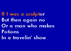 If I was a sculptor
But then again no

Or a man who makes
Potions
In a fravelin' show