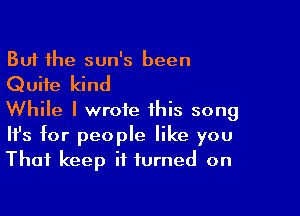 But the sun's been
Quite kind

While I wrote this song
It's for people like you
That keep it turned on