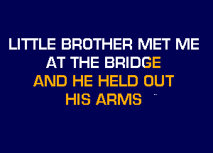 LITI'LE BROTHER MET ME
AT THE BRIDGE
AND HE HELD OUT

HIS ARMS 