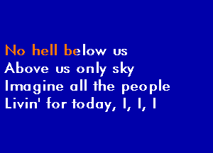 No hell below us
Above us only sky

Imagine all the people
Livin' for today, I, I, I