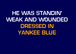 HE WAS STANDIN'
WEAK AND WOUNDED
DRESSED IN
YANKEE BLUE.