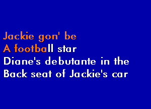 Jackie gon' be
A football star

Diane's debutante in the
Back seat of Jo ckie's cor