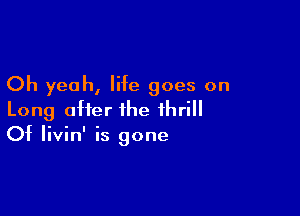 Oh yeah, life goes on

Long after the thrill
Of Iivin' is gone