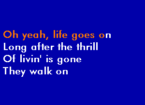 Oh yeah, life goes on
Long after the thrill

Of Iivin' is gone
They walk on