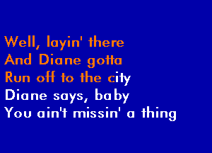 Well, Iayin' 1here
And Diane gotta

Run OH to the cify
Dione says, he by
You ain't missin' a thing